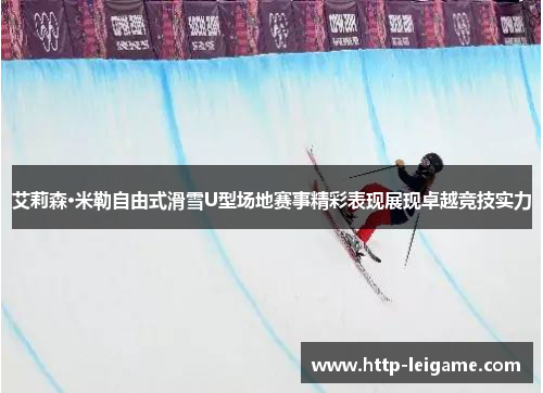 艾莉森·米勒自由式滑雪U型场地赛事精彩表现展现卓越竞技实力 艾莉森·米勒自由式滑雪U型场地赛事精彩表现展现卓越竞技实力
