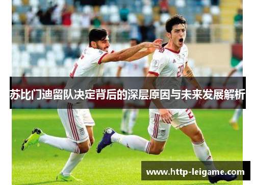 苏比门迪留队决定背后的深层原因与未来发展解析 苏比门迪留队决定背后的深层原因与未来发展解析