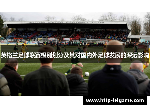 英格兰足球联赛级别划分及其对国内外足球发展的深远影响 英格兰足球联赛级别划分及其对国内外足球发展的深远影响