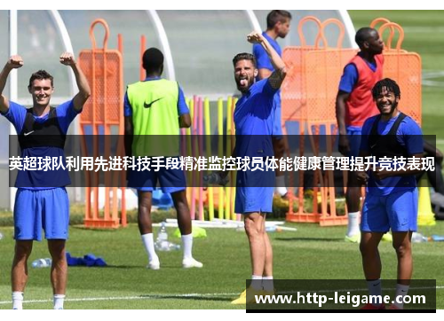 英超球队利用先进科技手段精准监控球员体能健康管理提升竞技表现 英超球队利用先进科技手段精准监控球员体能健康管理提升竞技表现