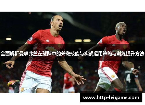 全面解析曼联弗兰在球队中的关键技能与实战运用策略与训练提升方法 全面解析曼联弗兰在球队中的关键技能与实战运用策略与训练提升方法
