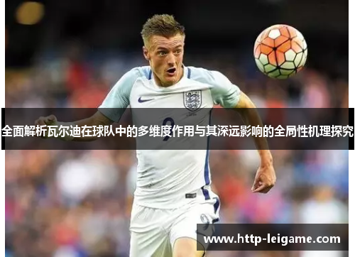 全面解析瓦尔迪在球队中的多维度作用与其深远影响的全局性机理探究