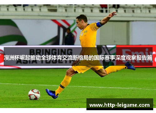 澳洲杯崛起推动全球体育交流新格局的国际赛事深度观察报告篇 澳洲杯崛起推动全球体育交流新格局的国际赛事深度观察报告篇
