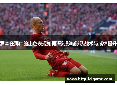 罗本在拜仁的出色表现如何深刻影响球队战术与成绩提升 罗本在拜仁的出色表现如何深刻影响球队战术与成绩提升