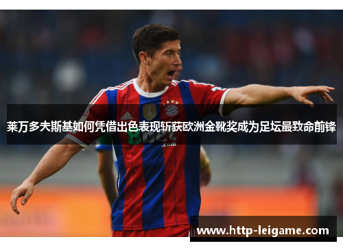 莱万多夫斯基如何凭借出色表现斩获欧洲金靴奖成为足坛最致命前锋 莱万多夫斯基如何凭借出色表现斩获欧洲金靴奖成为足坛最致命前锋