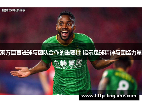 莱万直言进球与团队合作的重要性 揭示足球精神与团结力量