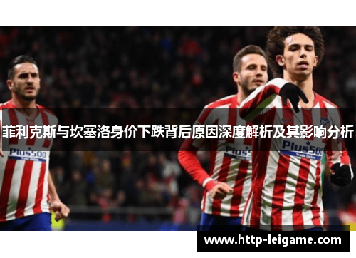 菲利克斯与坎塞洛身价下跌背后原因深度解析及其影响分析 菲利克斯与坎塞洛身价下跌背后原因深度解析及其影响分析