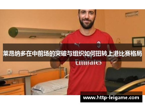 莱昂纳多在中前场的突破与组织如何扭转上港比赛格局 莱昂纳多在中前场的突破与组织如何扭转上港比赛格局