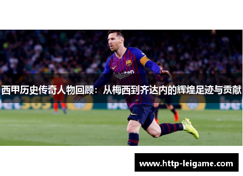 西甲历史传奇人物回顾:从梅西到齐达内的辉煌足迹与贡献 西甲历史传奇人物回顾:从梅西到齐达内的辉煌足迹与贡献
