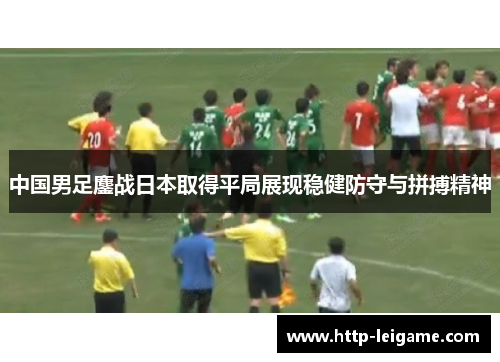 中国男足鏖战日本取得平局展现稳健防守与拼搏精神