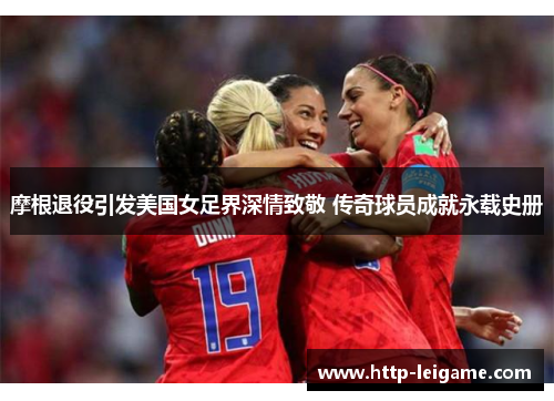 摩根退役引发美国女足界深情致敬 传奇球员成就永载史册 摩根退役引发美国女足界深情致敬 传奇球员成就永载史册