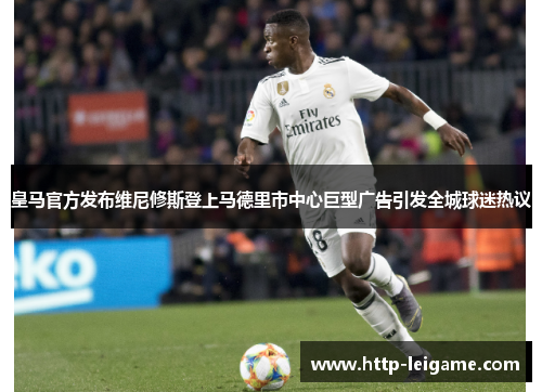 皇马官方发布维尼修斯登上马德里市中心巨型广告引发全城球迷热议