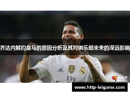 齐达内解约皇马的原因分析及其对俱乐部未来的深远影响