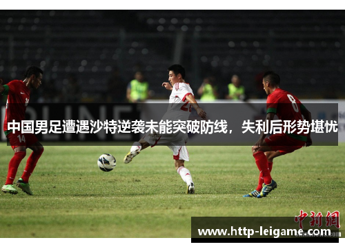 中国男足遭遇沙特逆袭未能突破防线,失利后形势堪忧 中国男足遭遇沙特逆袭未能突破防线,失利后形势堪忧