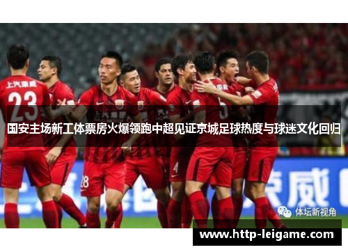 国安主场新工体票房火爆领跑中超见证京城足球热度与球迷文化回归